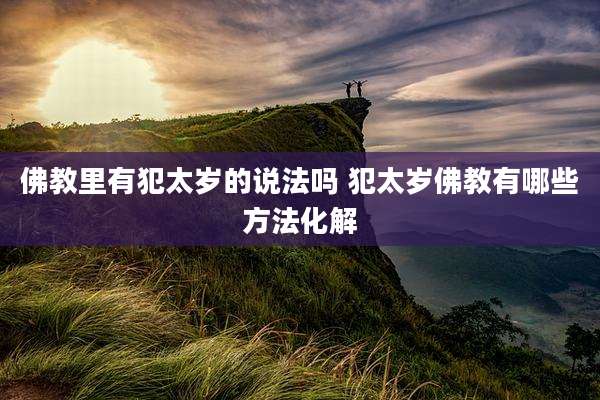 佛教里有犯太岁的说法吗 犯太岁佛教有哪些方法化解