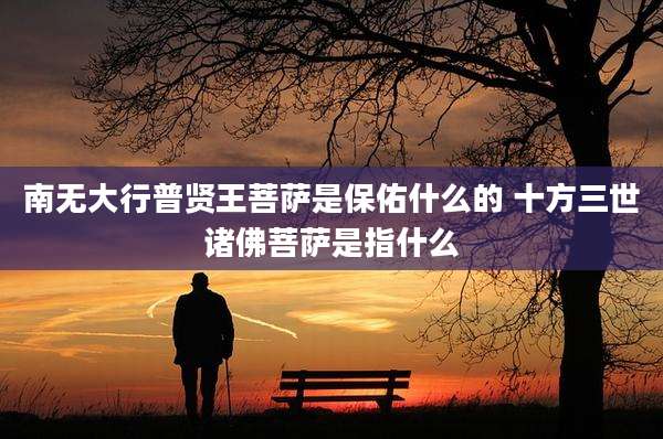 南无大行普贤王菩萨是保佑什么的 十方三世诸佛菩萨是指什么