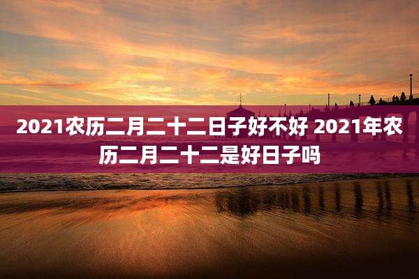 2021农历二月二十二日子好不好 2021年农历二月二十二是好日子吗