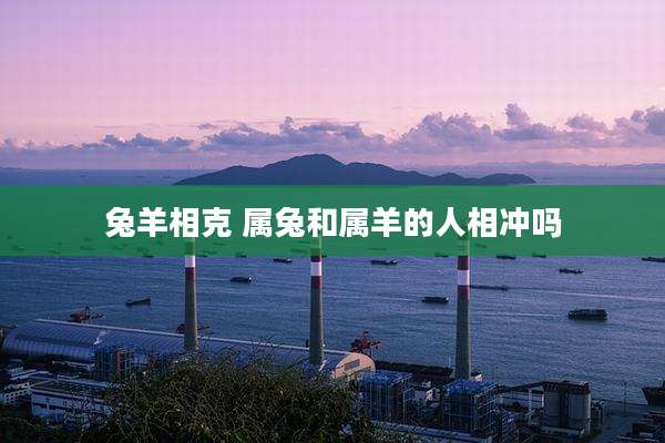 兔羊相克 属兔和属羊的人相冲吗
