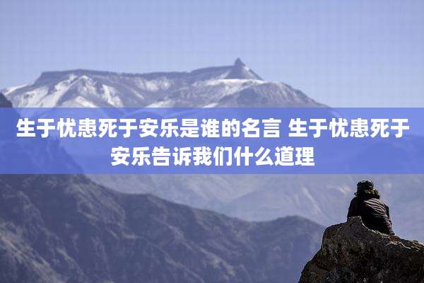 生于忧患死于安乐是谁的名言 生于忧患死于安乐告诉我们什么道理