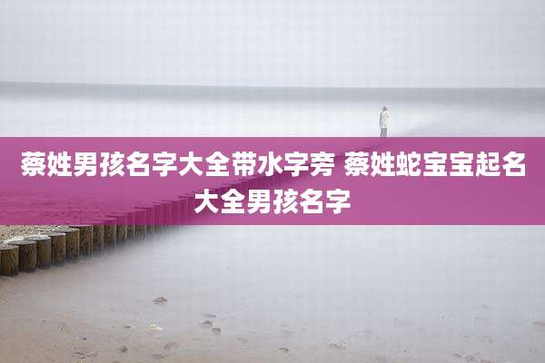 蔡姓男孩名字大全带水字旁 蔡姓蛇宝宝起名大全男孩名字