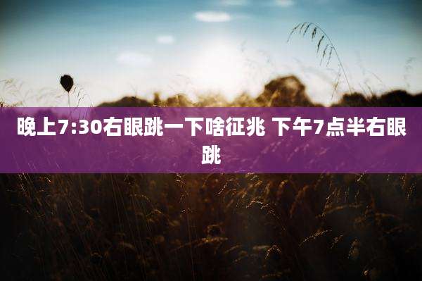 晚上7:30右眼跳一下啥征兆 下午7点半右眼跳