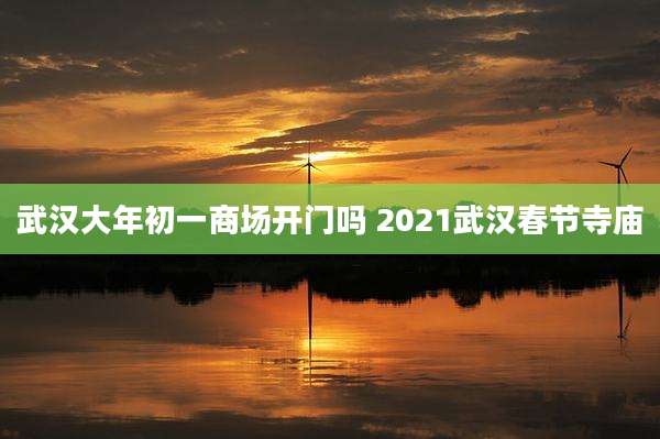武汉大年初一商场开门吗 2021武汉春节寺庙