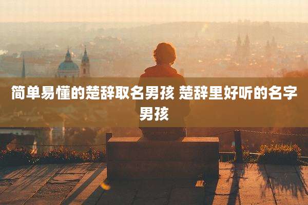 简单易懂的楚辞取名男孩 楚辞里好听的名字男孩