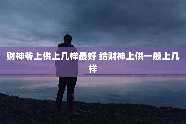 财神爷上供上几样最好 给财神上供一般上几样