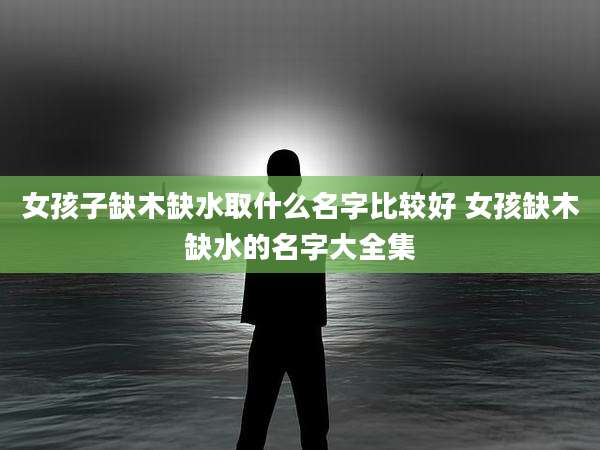 女孩子缺木缺水取什么名字比较好 女孩缺木缺水的名字大全集