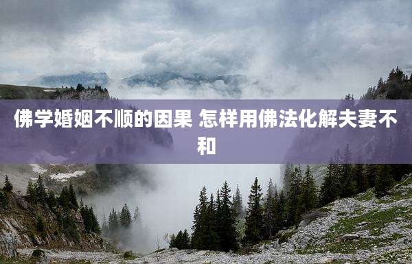 佛学婚姻不顺的因果 怎样用佛法化解夫妻不和