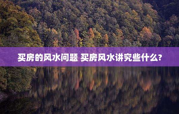 买房的风水问题 买房风水讲究些什么?