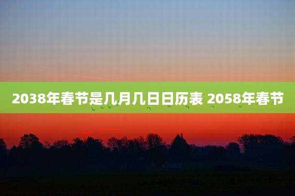 2038年春节是几月几日日历表 2058年春节
