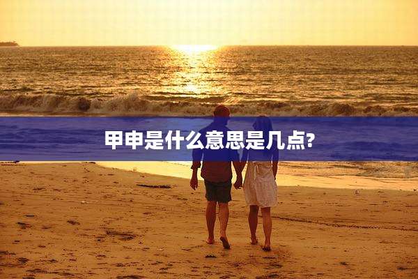 甲申是什么意思是几点?