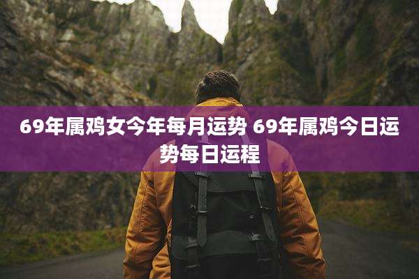 69年属鸡女今年每月运势 69年属鸡今日运势每日运程