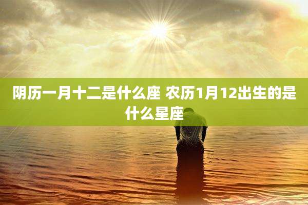 阴历一月十二是什么座 农历1月12出生的是什么星座