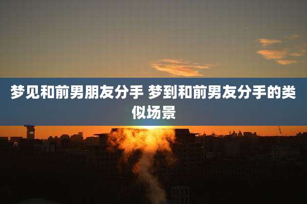 梦见和前男朋友分手 梦到和前男友分手的类似场景