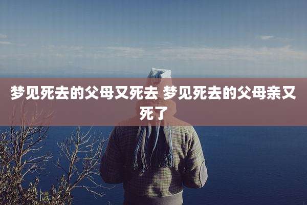 梦见死去的父母又死去 梦见死去的父母亲又死了