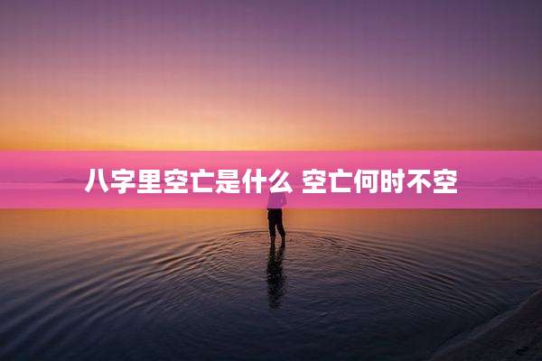 八字里空亡是什么 空亡何时不空