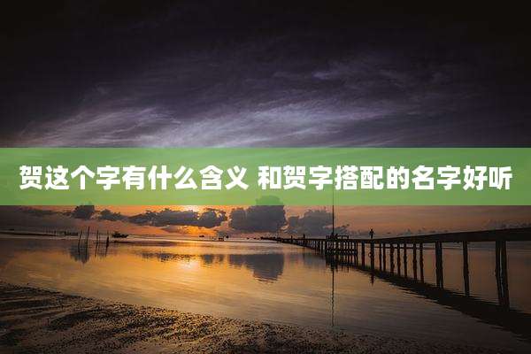 贺这个字有什么含义 和贺字搭配的名字好听