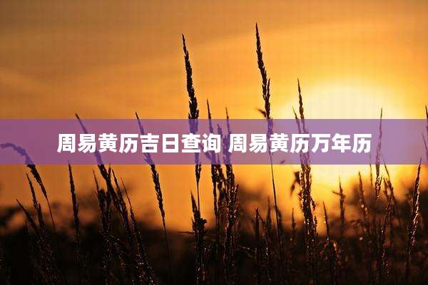 周易黄历吉日查询 周易黄历万年历