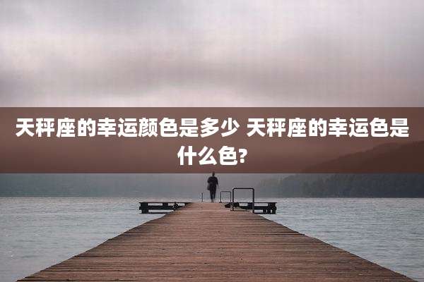 天秤座的幸运颜色是多少 天秤座的幸运色是什么色?