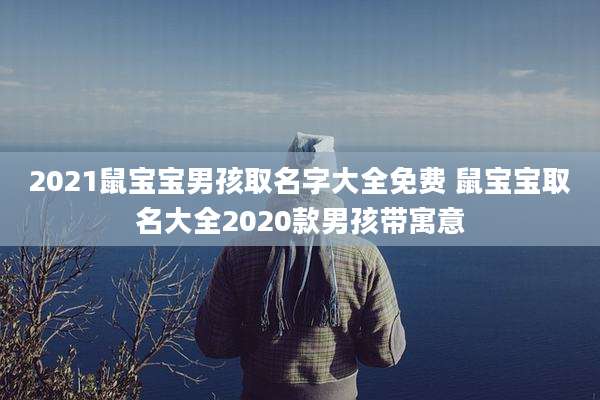 2021鼠宝宝男孩取名字大全免费 鼠宝宝取名大全2020款男孩带寓意