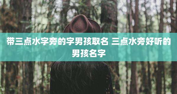 带三点水字旁的字男孩取名 三点水旁好听的男孩名字