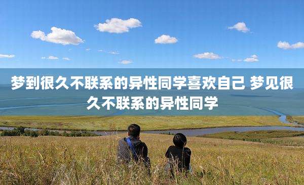 梦到很久不联系的异性同学喜欢自己 梦见很久不联系的异性同学