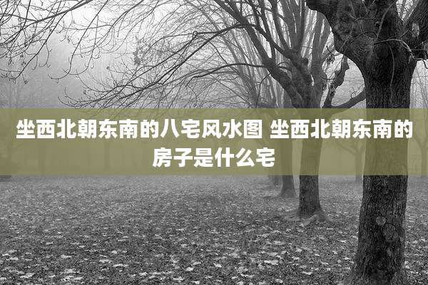 坐西北朝东南的八宅风水图 坐西北朝东南的房子是什么宅