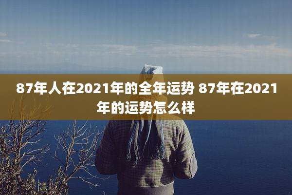 87年人在2021年的全年运势 87年在2021年的运势怎么样