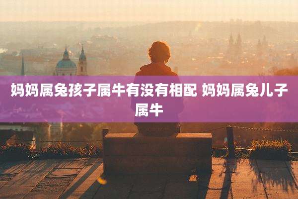 妈妈属兔孩子属牛有没有相配 妈妈属兔儿子属牛