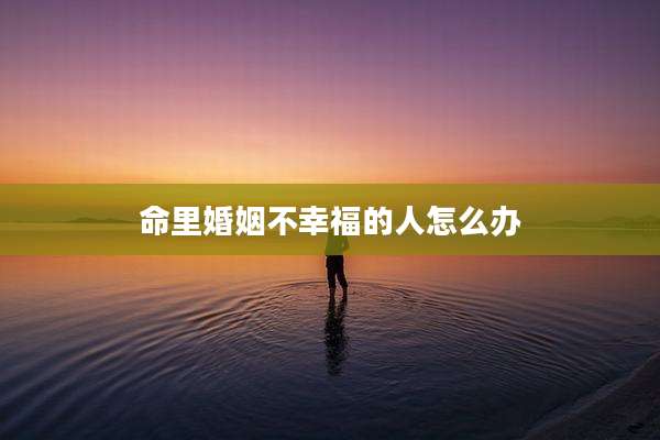 命里婚姻不幸福的人怎么办
