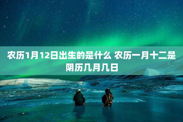 农历1月12日出生的是什么 农历一月十二是阴历几月几日