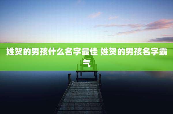 姓贺的男孩什么名字最佳 姓贺的男孩名字霸气