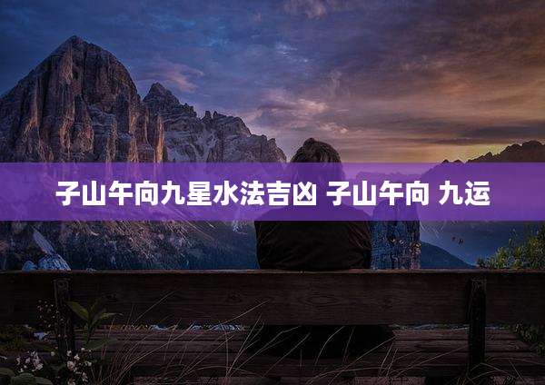 子山午向九星水法吉凶 子山午向 九运