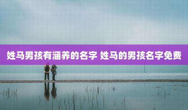 姓马男孩有涵养的名字 姓马的男孩名字免费