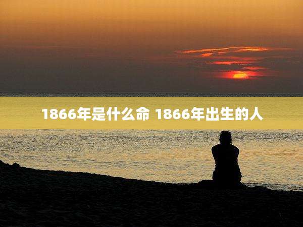 1866年是什么命 1866年出生的人