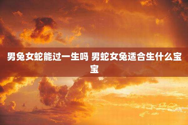 男兔女蛇能过一生吗 男蛇女兔适合生什么宝宝
