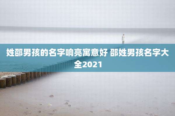 姓邵男孩的名字响亮寓意好 邵姓男孩名字大全2021