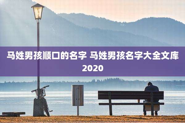 马姓男孩顺口的名字 马姓男孩名字大全文库2020