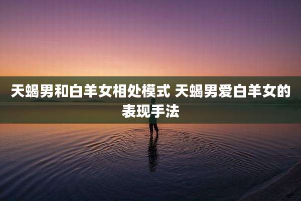 天蝎男和白羊女相处模式 天蝎男爱白羊女的表现手法