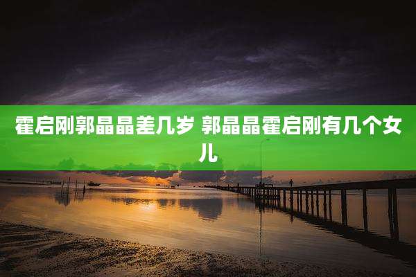 霍启刚郭晶晶差几岁 郭晶晶霍启刚有几个女儿