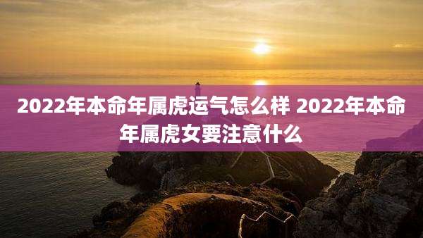 2022年本命年属虎运气怎么样 2022年本命年属虎女要注意什么