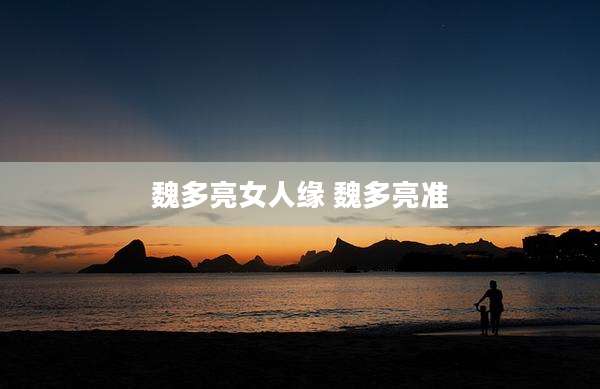 魏多亮女人缘 魏多亮准