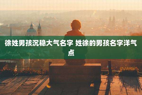 徐姓男孩沉稳大气名字 姓徐的男孩名字洋气点