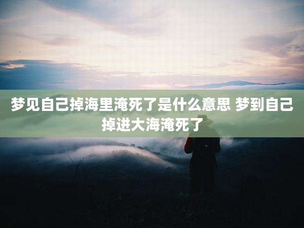 梦见自己掉海里淹死了是什么意思 梦到自己掉进大海淹死了