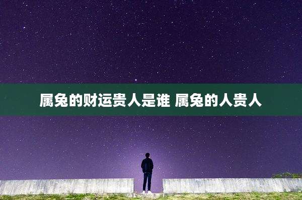 属兔的财运贵人是谁 属兔的人贵人