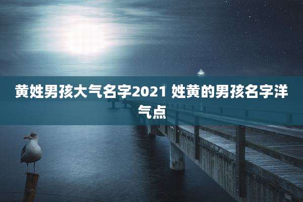 黄姓男孩大气名字2021 姓黄的男孩名字洋气点
