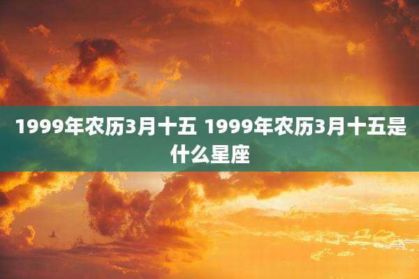 1999年农历3月十五 1999年农历3月十五是什么星座