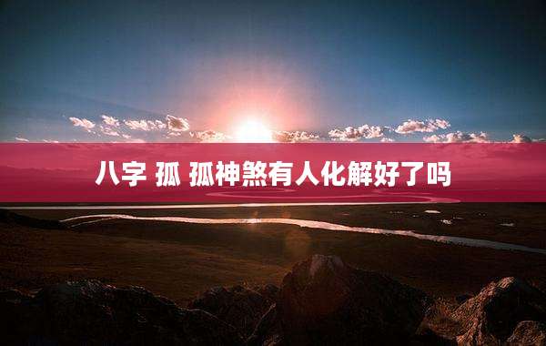 八字 孤 孤神煞有人化解好了吗