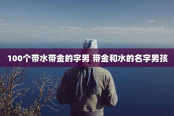 100个带水带金的字男 带金和水的名字男孩