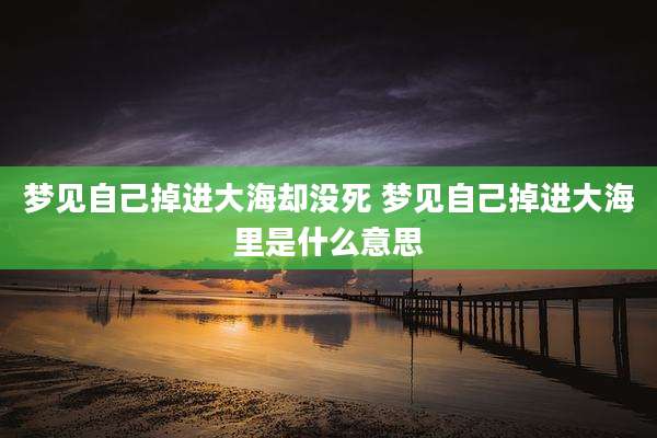 梦见自己掉进大海却没死 梦见自己掉进大海里是什么意思